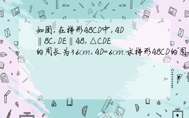 如图,在梯形ABCD中,AD‖BC,DE‖AB,△CDE的周长为36cm,AD=6cm.求梯形ABCD的周长