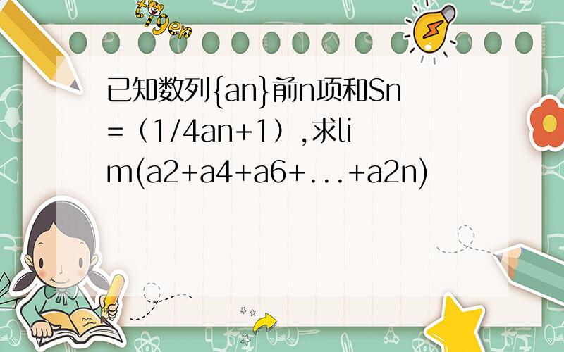 已知数列{an}前n项和Sn=（1/4an+1）,求lim(a2+a4+a6+...+a2n)