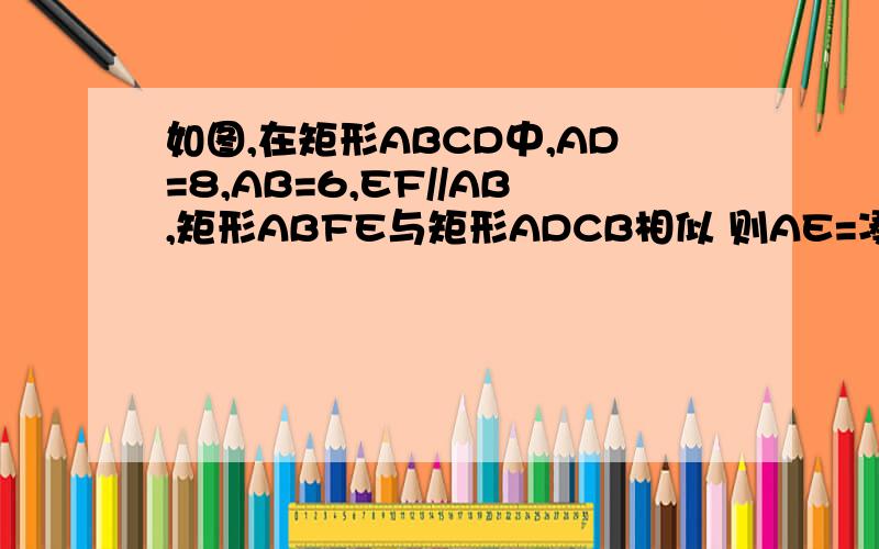 如图,在矩形ABCD中,AD=8,AB=6,EF//AB,矩形ABFE与矩形ADCB相似 则AE=凑合这看啊 ·