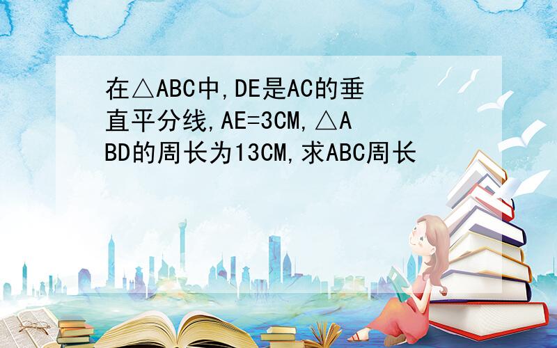 在△ABC中,DE是AC的垂直平分线,AE=3CM,△ABD的周长为13CM,求ABC周长