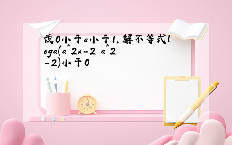 设0小于a小于1,解不等式loga(a^2x-2 a^2-2)小于0