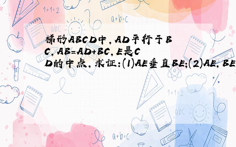 梯形ABCD中,AD平行于BC,AB=AD+BC,E是CD的中点,求证:(1)AE垂直BE;(2)AE,BE分别平分角BAD及角ABC.