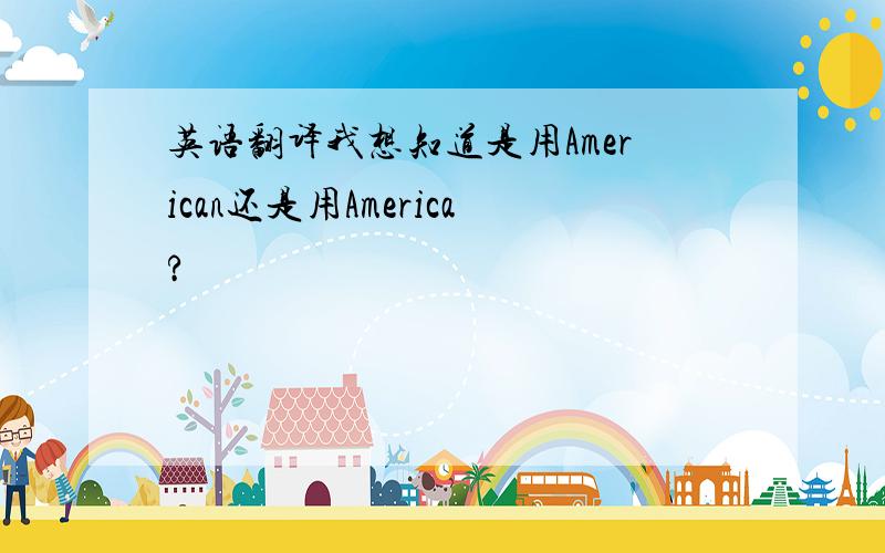 英语翻译我想知道是用American还是用America?