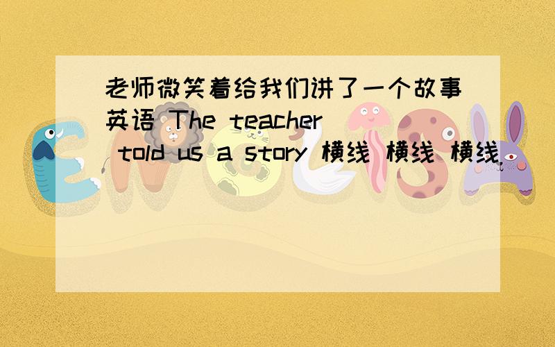 老师微笑着给我们讲了一个故事英语 The teacher told us a story 横线 横线 横线