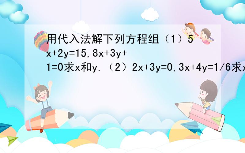 用代入法解下列方程组（1）5x+2y=15,8x+3y+1=0求x和y.（2）2x+3y=0,3x+4y=1/6求x和y（3）（x-1）-2y+3=0,3-x/3=（y+3）/6请写出详细步骤和解,谢谢处理提问