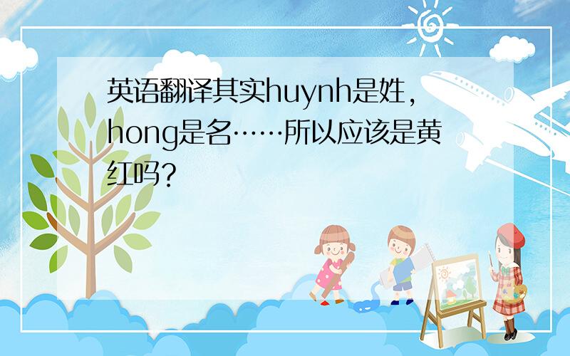 英语翻译其实huynh是姓，hong是名……所以应该是黄红吗？