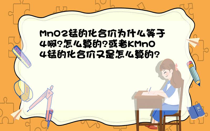 MnO2锰的化合价为什么等于4啊?怎么算的?或者KMnO4锰的化合价又是怎么算的?