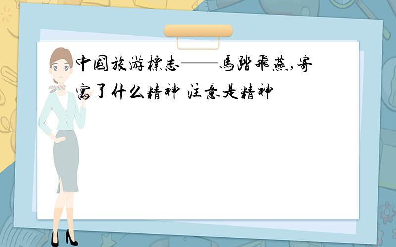 中国旅游标志——马踏飞燕,寄寓了什么精神 注意是精神