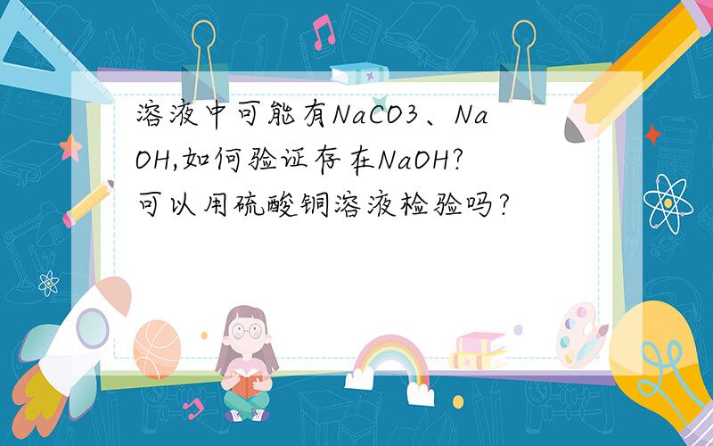 溶液中可能有NaCO3、NaOH,如何验证存在NaOH?可以用硫酸铜溶液检验吗?