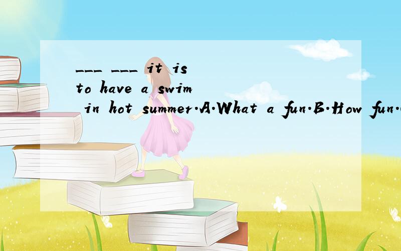 ___ ___ it is to have a swim in hot summer.A.What a fun.B.How fun.C.What fun.D.What a fun.这一道题目我用排除法排除AD两项,BC中怎么选?