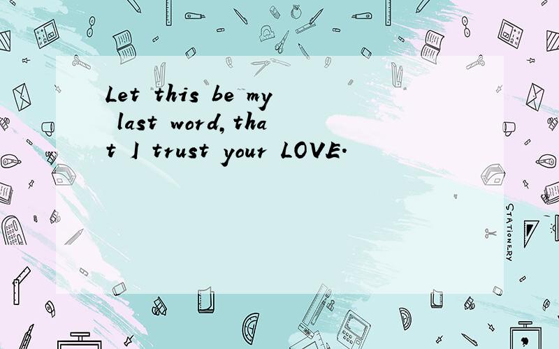 Let this be my last word,that I trust your LOVE.