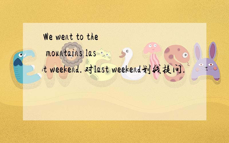 We went to the mountains last weekend.对last weekend划线提问.
