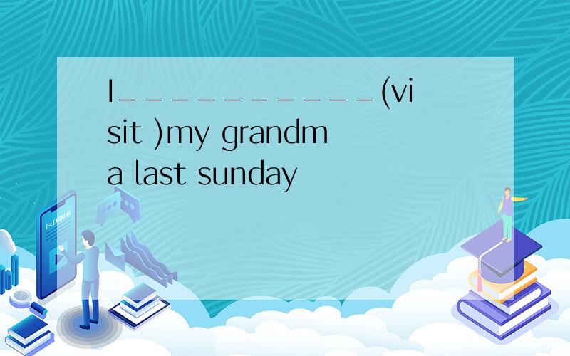 I__________(visit )my grandma last sunday