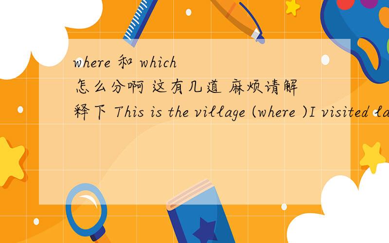 where 和 which 怎么分啊 这有几道 麻烦请解释下 This is the village (where )I visited last yearThis is the village (where )I visited last yearThis is the village （which）I stayed last yearI will never forget the days （which）I spen