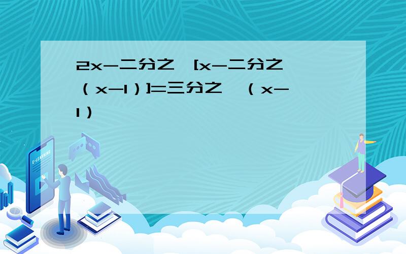 2x-二分之一[x-二分之一（x-1）]=三分之一（x-1）