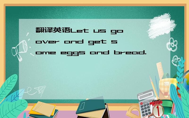 翻译英语Let us go over and get some eggs and bread.