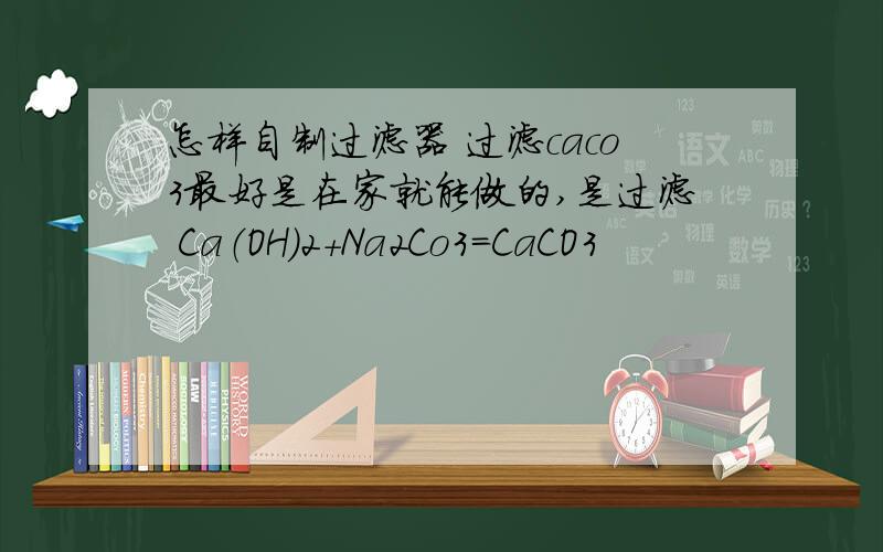 怎样自制过滤器 过滤caco3最好是在家就能做的,是过滤 Ca（OH）2+Na2Co3=CaCO3