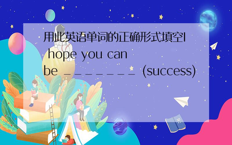 用此英语单词的正确形式填空I hope you can be _______ (success)