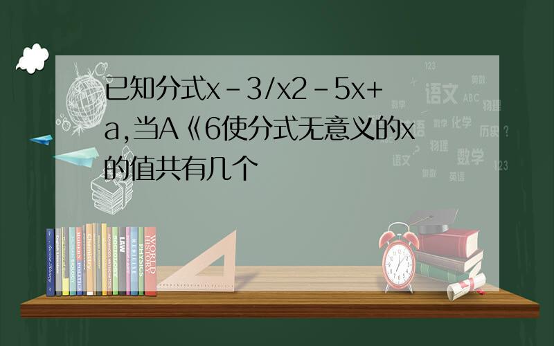 已知分式x-3/x2-5x+a,当A《6使分式无意义的x的值共有几个