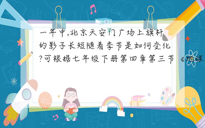 一年中,北京天安门广场上旗杆的影子长短随着季节是如何变化?可根据七年级下册第四章第三节《地球的绕日运动》进行回答.