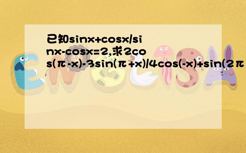已知sinx+cosx/sinx-cosx=2,求2cos(π-x)-3sin(π+x)/4cos(-x)+sin(2π-x)