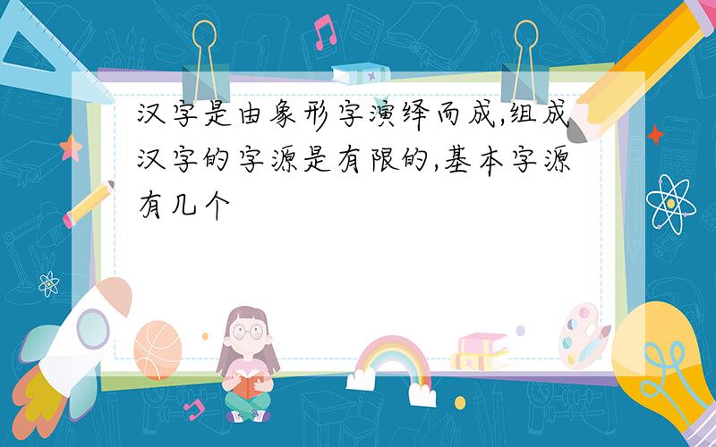 汉字是由象形字演绎而成,组成汉字的字源是有限的,基本字源有几个