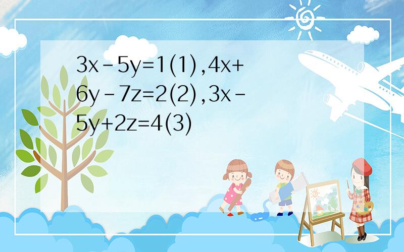 3x-5y=1(1),4x+6y-7z=2(2),3x-5y+2z=4(3)
