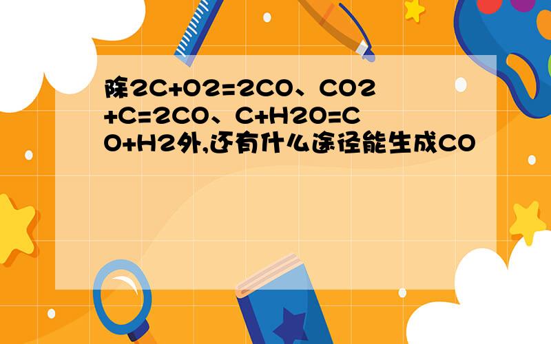 除2C+O2=2CO、CO2+C=2CO、C+H2O=CO+H2外,还有什么途径能生成CO