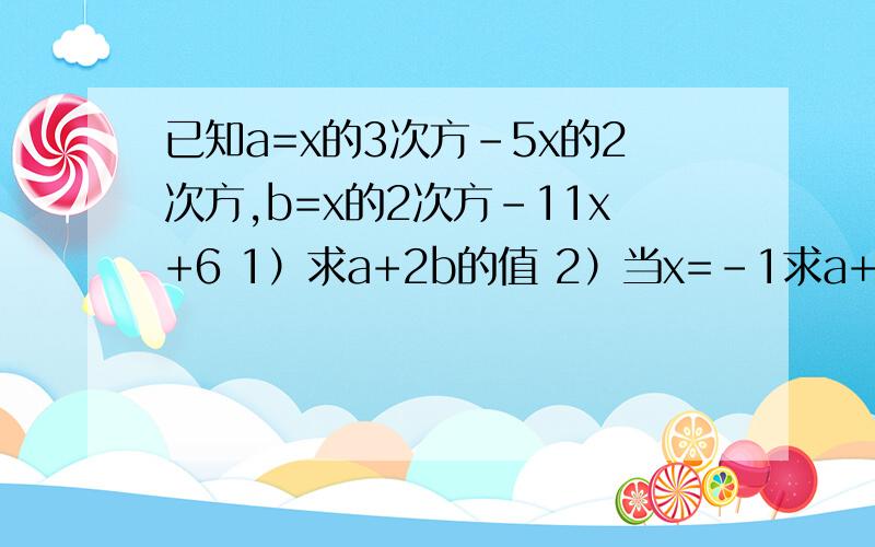 已知a=x的3次方-5x的2次方,b=x的2次方-11x+6 1）求a+2b的值 2）当x=-1求a+5b的值