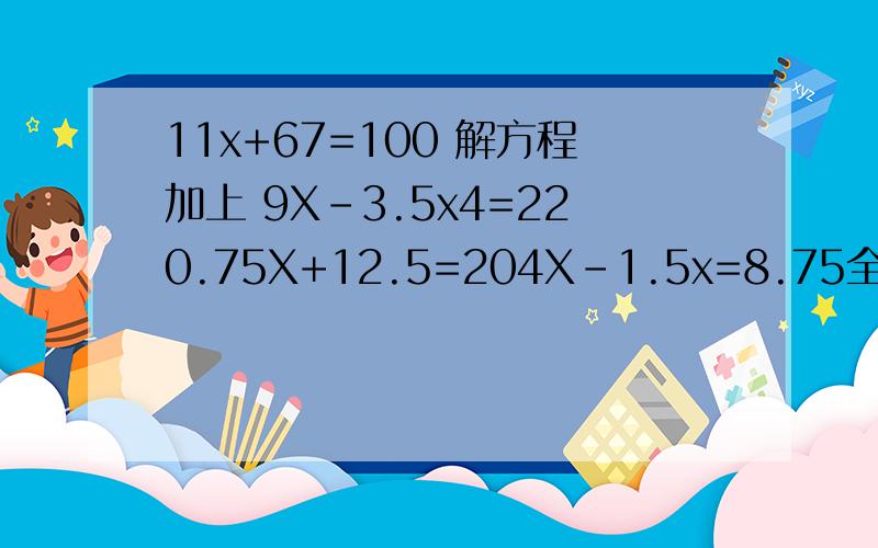 11x+67=100 解方程加上 9X-3.5x4=220.75X+12.5=204X-1.5x=8.75全答对可加分再加867Xx14X=84621-34X得：