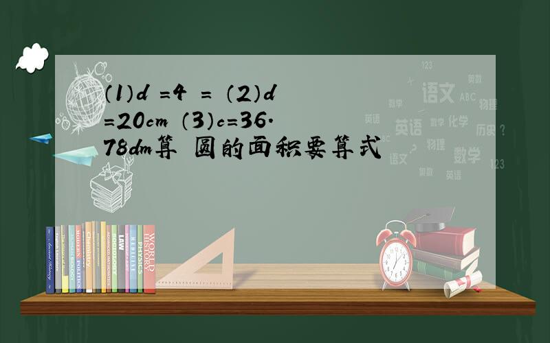 （1）d =4㎡= （2）d=20cm （3）c=36.78dm算 圆的面积要算式