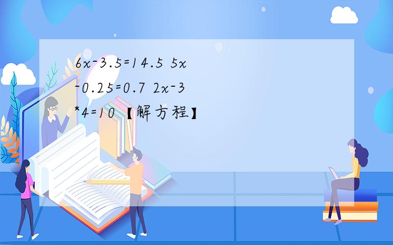 6x-3.5=14.5 5x-0.25=0.7 2x-3*4=10【解方程】