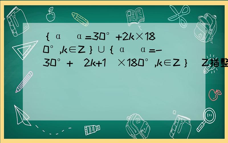 ｛α|α=30°+2k×180°,k∈Z｝∪｛α|α=-30°+（2k+1）×180°,k∈Z｝(Z指整数)求这两个集合合并成｛α|α=（-1）^n×30°+n×180°,