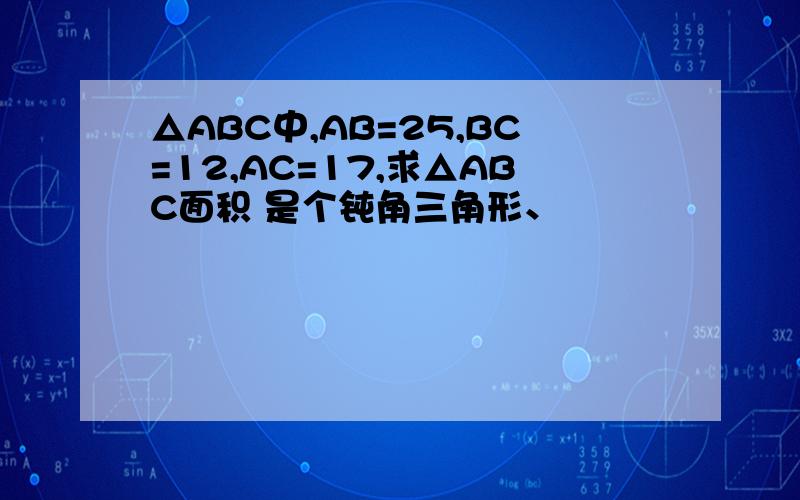 △ABC中,AB=25,BC=12,AC=17,求△ABC面积 是个钝角三角形、