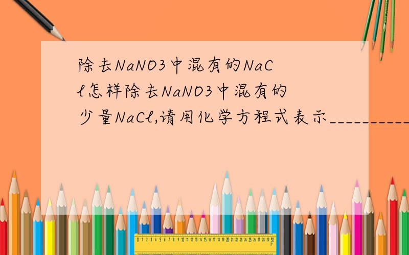 除去NaNO3中混有的NaCl怎样除去NaNO3中混有的少量NaCl,请用化学方程式表示___________________________________.
