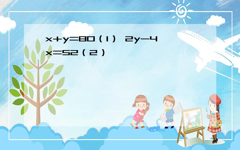 x+y=80（1） 2y-4x=52（2）