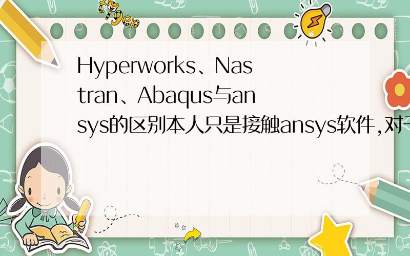 Hyperworks、Nastran、Abaqus与ansys的区别本人只是接触ansys软件,对于Hyperworks、Nastran、Abaqus没有接触过.