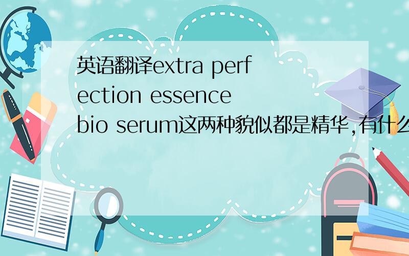 英语翻译extra perfection essencebio serum这两种貌似都是精华,有什么区别呢?顺便求这套护肤品是什么牌子的.