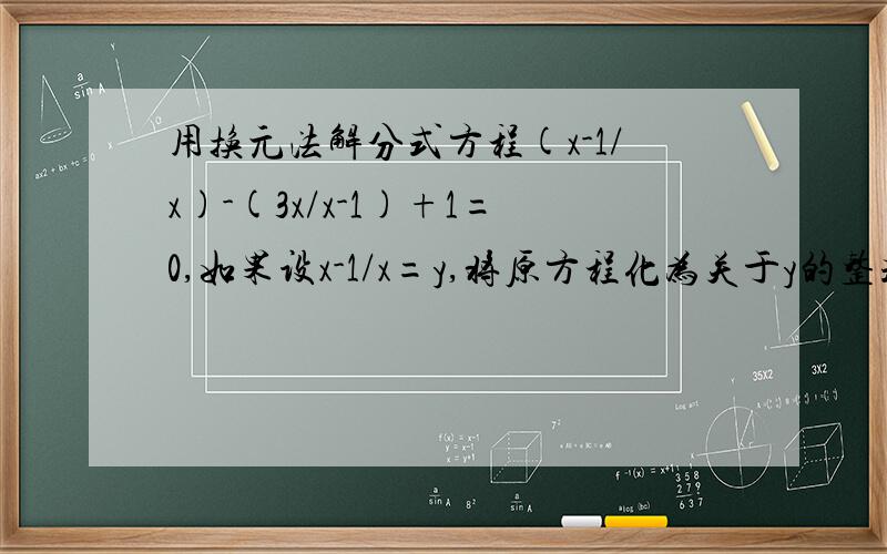 用换元法解分式方程(x-1/x)-(3x/x-1)+1=0,如果设x-1/x=y,将原方程化为关于y的整式方程,那么这个分式方程只要列出方程,并写出过程,谢谢!