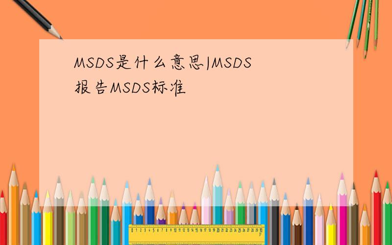 MSDS是什么意思|MSDS报告MSDS标准