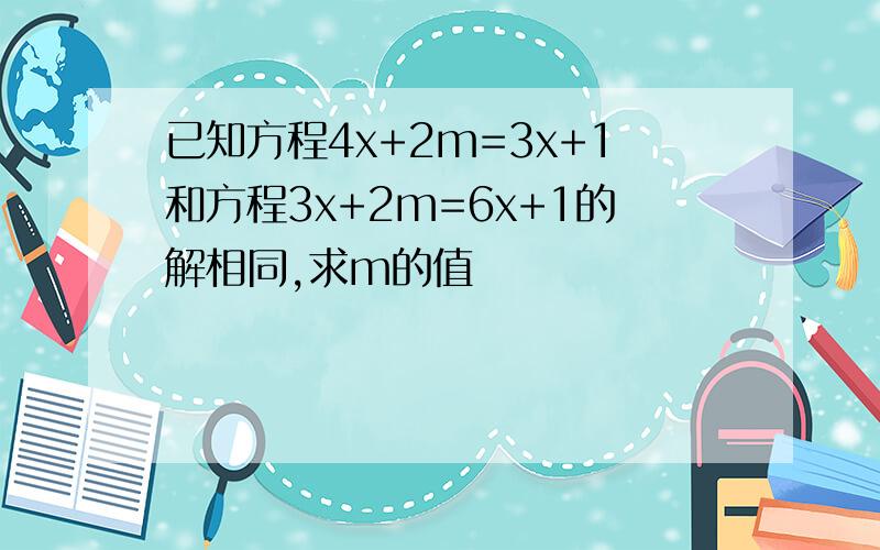 已知方程4x+2m=3x+1和方程3x+2m=6x+1的解相同,求m的值