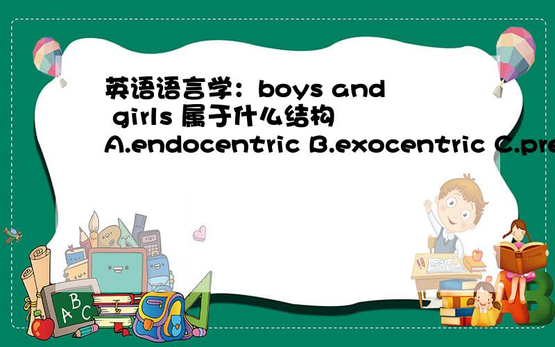 英语语言学：boys and girls 属于什么结构 A.endocentric B.exocentric C.predicate D.surbodinate