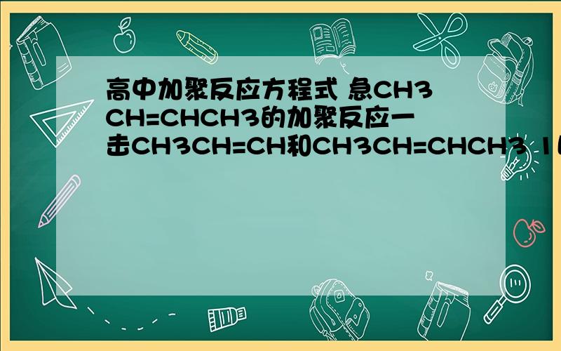 高中加聚反应方程式 急CH3CH=CHCH3的加聚反应一击CH3CH=CH和CH3CH=CHCH3 1比1加聚反应