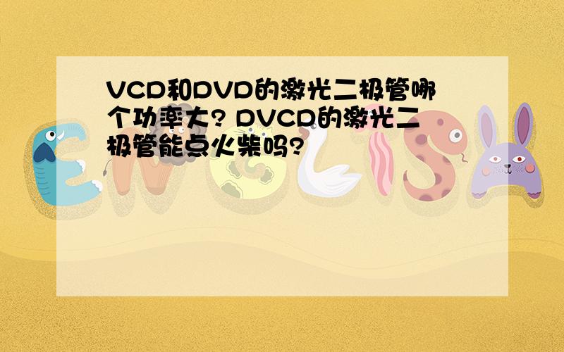 VCD和DVD的激光二极管哪个功率大? DVCD的激光二极管能点火柴吗?