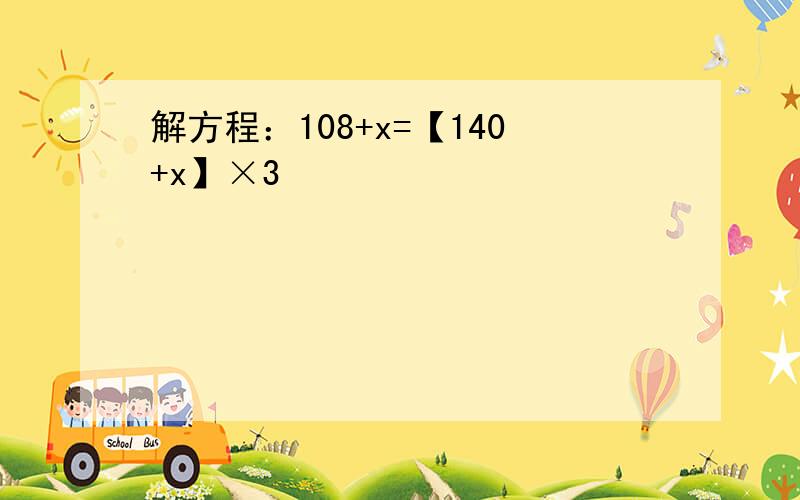 解方程：108+x=【140+x】×3