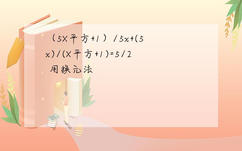 （5X平方+1）/5x+(5x)/(X平方+1)=5/2 用换元法