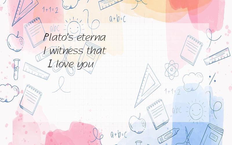 Plato's eternal witness that I love you