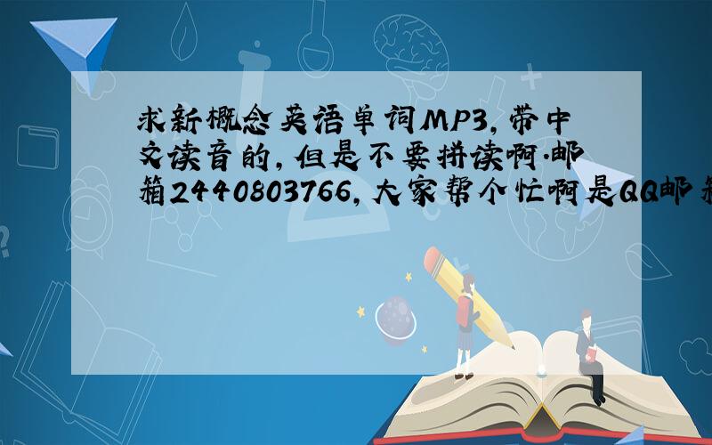 求新概念英语单词MP3,带中文读音的,但是不要拼读啊.邮箱2440803766,大家帮个忙啊是QQ邮箱.有网址能下的,也可以