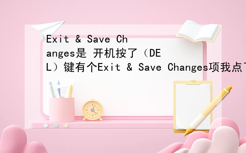 Exit & Save Changes是 开机按了（DEL）键有个Exit & Save Changes项我点了2下回车.有影响吗