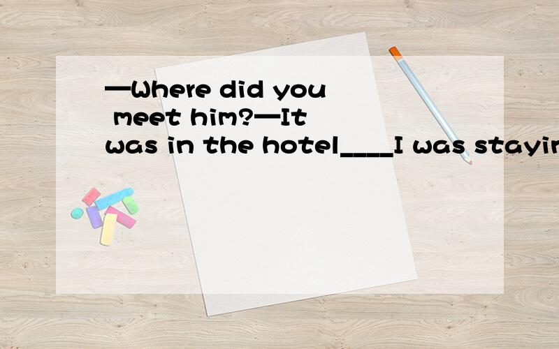 —Where did you meet him?—It was in the hotel____I was staying.A.that B.which 怎样判断时强调句还是定语从句?C.where D.when